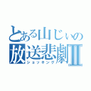 とある山じぃの放送悲劇Ⅱ（ショッキング）