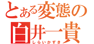 とある変態の白井一貴（しらいかずき）