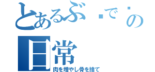 とあるぶ〜で〜の日常（肉を増やし骨を捨て）