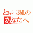 とある３組のあなたへ（旅たちに寄せるメッセージ）