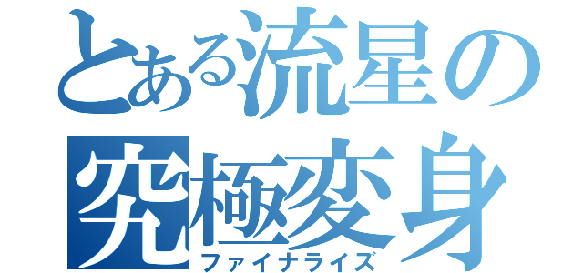 とある流星の究極変身（ファイナライズ）