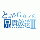 とあるＧａｙの兄貴放送Ⅱ（年下君超歓迎）