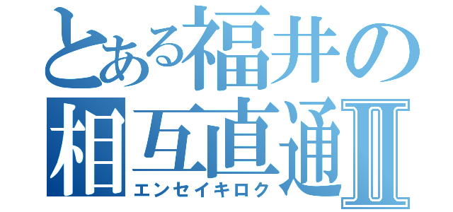 とある福井の相互直通Ⅱ（エンセイキロク）