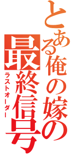 とある俺の嫁の最終信号（ラストオーダー）