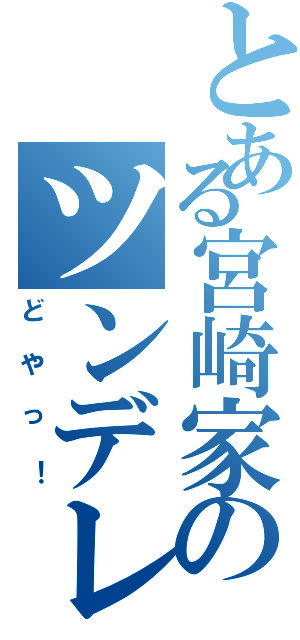 とある宮崎家のツンデレ（どやっ！）