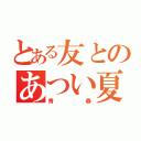 とある友とのあつい夏（青春）