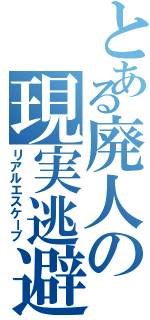 とある廃人の現実逃避（リアルエスケープ）