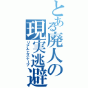 とある廃人の現実逃避（リアルエスケープ）