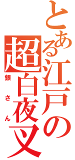 とある江戸の超白夜叉（銀さん）