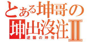 とある坤哥の坤出沒注意Ⅱ（逆襲の坤哥）