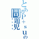 とあるＰ＋ｓｕの問題児（ルシクラ）