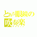 とある眼鏡の吹奏楽（マクティン）