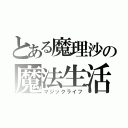 とある魔理沙の魔法生活（マジックライフ）