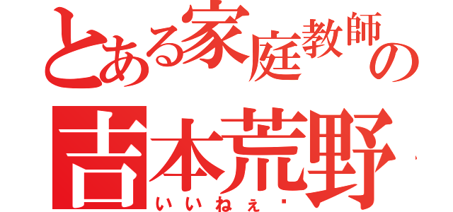 とある家庭教師の吉本荒野（いいねぇ〜）