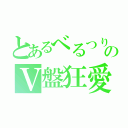 とあるべるつりのＶ盤狂愛（）