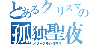 とあるクリスマスの孤独聖夜（メリークルシミマス）