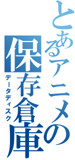 とあるアニメの保存倉庫（データディスク）