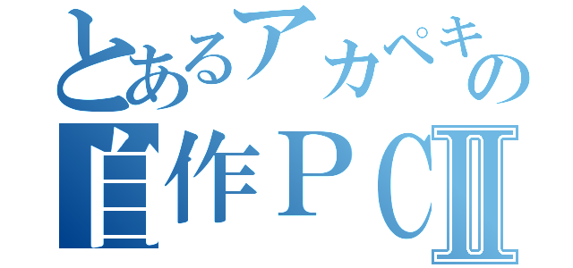 とあるアカペキの自作ＰＣⅡ（）