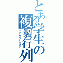 とある学生の複製行列（テスト前のノートコピー）