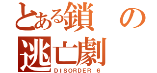 とある鎖の逃亡劇（ＤＩＳＯＲＤＥＲ ６）