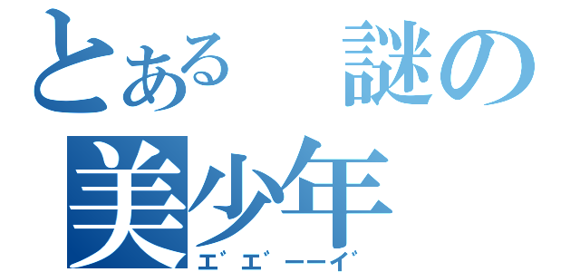 とある 謎の美少年（エ゛エ゛ーーイ゛）