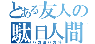 とある友人の駄目人間（バカ田バカ斗）