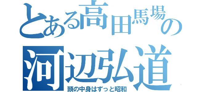 とある高田馬場の河辺弘道（頭の中身はずっと昭和）