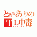 とあるありのＴＬ中毒（ラリってるょ）