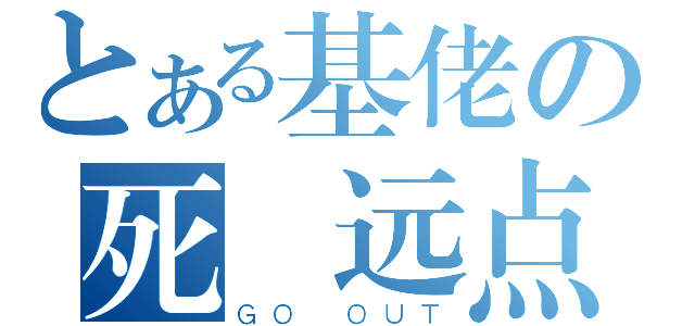 とある基佬の死 远点（ＧＯ ＯＵＴ）