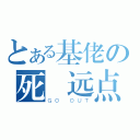 とある基佬の死 远点（ＧＯ ＯＵＴ）