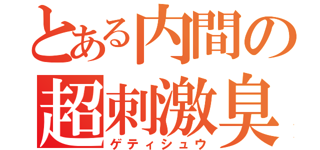 とある内間の超刺激臭（ゲティシュウ）