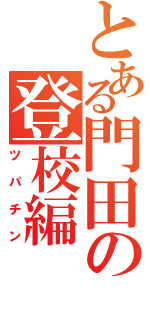 とある門田の登校編（ツパチン）