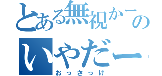 とある無視かーーのいやだー（おっさっけ）