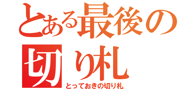 とある最後の切り札（とっておきの切り札）