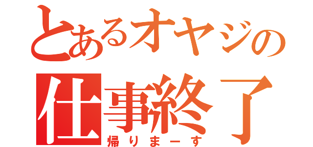 とあるオヤジの仕事終了（帰りまーす）