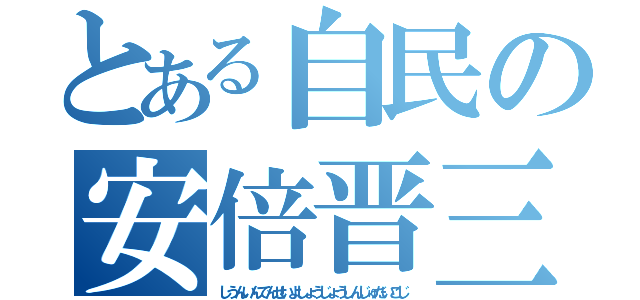 とある自民の安倍晋三（しうんいんでんせいよしょうじょうしんじゅだいこじ）