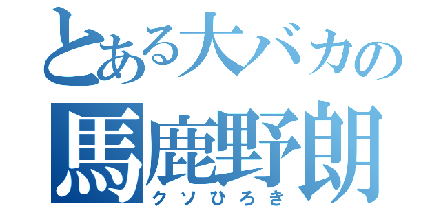 とある大バカの馬鹿野朗（クソひろき）