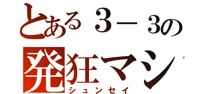 とある３－３の発狂マシーン（シュンセイ）