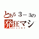 とある３－３の発狂マシーン（シュンセイ）