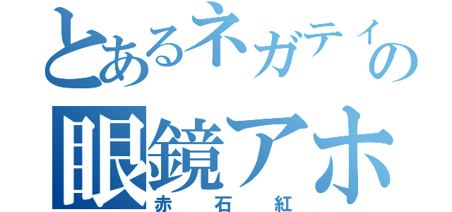 とあるネガティブの眼鏡アホ（赤石紅）