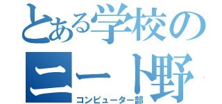 とある学校のニート野郎（コンピューター部）