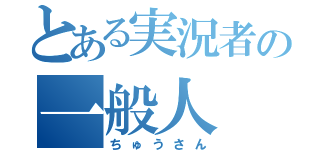 とある実況者の一般人（ちゅうさん）