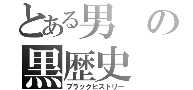 とある男の黒歴史（ブラックヒストリー）