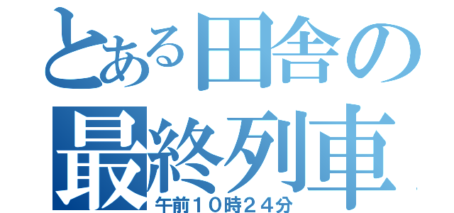 とある田舎の最終列車（午前１０時２４分）