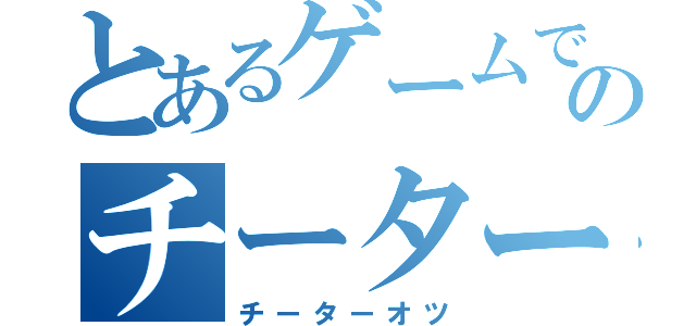 とあるゲームでのチーター乙（チーターオツ）