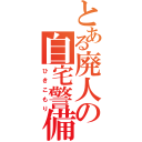 とある廃人の自宅警備（ひきこもり）