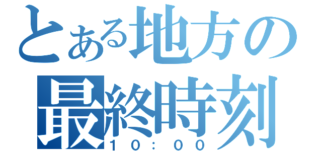 とある地方の最終時刻（１０：００）