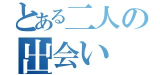 とある二人の出会い（）