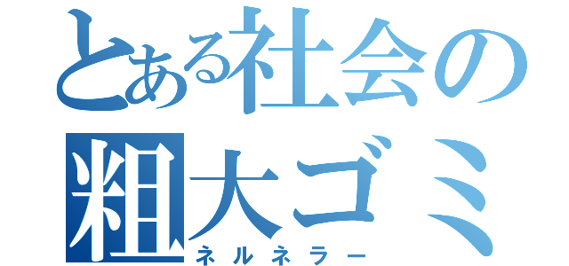 とある社会の粗大ゴミ（ネルネラー）