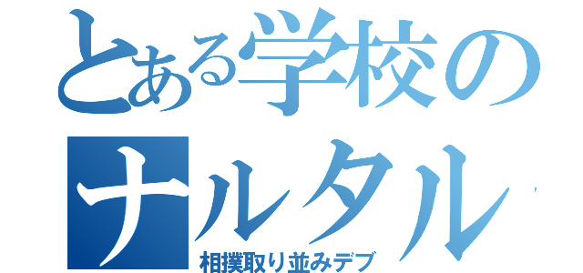 とある学校のナルタルデブ（相撲取り並みデブ）